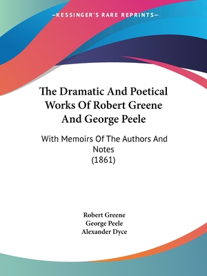 The Dramatic And Poetical Works Of Robert Greene And George Peele: With Memoirs Of The Authors And Notes (1861) - Greene, Robert, Professor, and Peele, George, Professor, and Dyce, Alexander