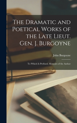 The Dramatic and Poetical Works of the Late Lieut. Gen. J. Burgoyne: To Which Is Prefixed, Memoirs of the Author - Burgoyne, John