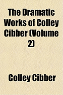 The Dramatic Works of Colley Cibber Volume 2