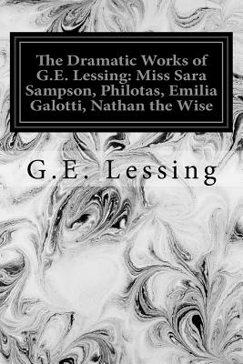 The Dramatic Works of G.E. Lessing: Miss Sara Sampson, Philotas, Emilia Galotti, Nathan the Wise - Bell, Ernest (Translated by), and Lessing, G E