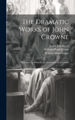 The Dramatic Works of John Crowne: Thyestes. City Politicks. the Destruction of Jerusalem - Maidment, James, and Logan, William Hugh, and Crown, William Hugh