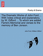 The Dramatic Works of John Ford ... With notes critical and explanatory, by W. Gifford ... To which are added Fame's Memorial and verses to the memory of Ben Jonson.