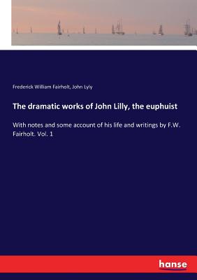 The dramatic works of John Lilly, the euphuist: With notes and some account of his life and writings by F.W. Fairholt. Vol. 1 - Fairholt, Frederick William, and Lyly, John