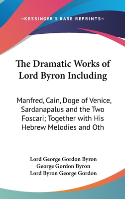 The Dramatic Works of Lord Byron Including: Manfred, Cain, Doge of Venice, Sardanapalus and the Two Foscari; Together with His Hebrew Melodies and Oth - Byron, Lord George Gordon, and Byron, George Gordon, and Gordon, Lord Byron George