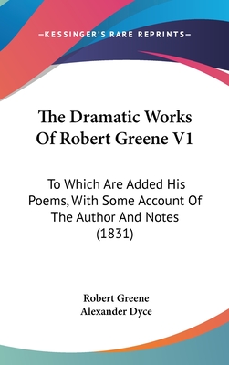 The Dramatic Works of Robert Greene V1: To Which Are Added His Poems, with Some Account of the Author and Notes (1831) - Greene, Robert, Professor, and Dyce, Alexander