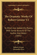 The Dramatic Works of Robert Greene V2: To Which Are Added His Poems, with Some Account of the Author and Notes (1831)