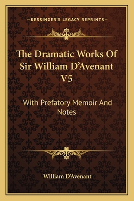 The Dramatic Works of Sir William D'Avenant V5: With Prefatory Memoir and Notes - D'Avenant, William, Sir