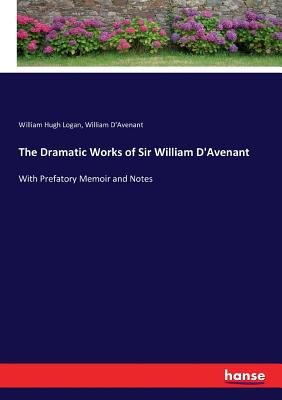 The Dramatic Works of Sir William D'Avenant: With Prefatory Memoir and Notes - Logan, William Hugh, and D'Avenant, William