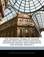 The Dramatic Works of Thomas Dekker: Now First Collected with Illustrative Notes and a Memoir of the Author, Volume 3