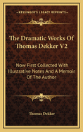 The Dramatic Works of Thomas Dekker V2: Now First Collected with Illustrative Notes and a Memoir of the Author