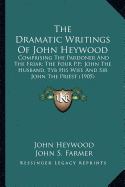 The Dramatic Writings of John Heywood: Comprising the Pardoner and the Friar; The Four P.P.; John the Husband, Tyb His Wife and Sir John the Priest (1 - Heywood, John, Professor, and Farmer, John Stephen (Editor)