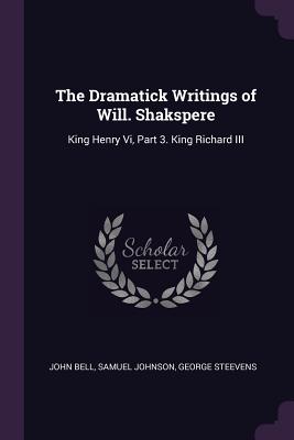 The Dramatick Writings of Will. Shakspere: King Henry Vi, Part 3. King Richard III - Bell, John, and Johnson, Samuel, and Steevens, George