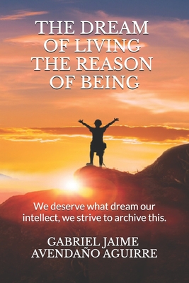 The dream of live the reason of being: We deserve what dream. Our intellect we strive to archive this. - Avendao Aguirre, Gabriel Jaime