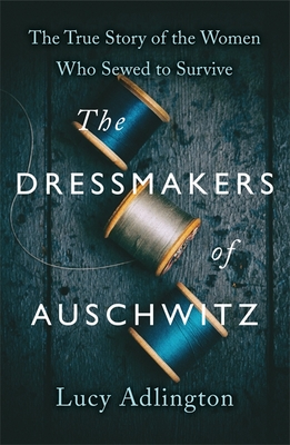 The Dressmakers of Auschwitz: The True Story of the Women Who Sewed to Survive - Adlington, Lucy
