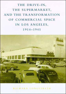 The Drive-In, the Supermarket, and the Transformation of Commercial Space in Los Angeles, 1914-1941 - Longstreth, Richard W