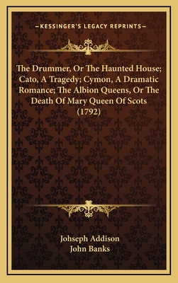 The Drummer, or the Haunted House; Cato, a Tragedy; Cymon, a Dramatic Romance; The Albion Queens, or the Death of Mary Queen of Scots (1792) - Addison, Johseph, and Banks, John, Dr.