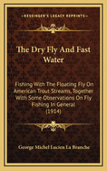 The Dry Fly and Fast Water; Fishing with the Floating Fly on American Trout Streams, Together with Some Observations on Fly Fishing in General