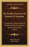 The Dublin Dissector or Manual of Anatomy: Comprising a Description of the Bones, Muscles, Vessels, Nerves and Viscera (1842)