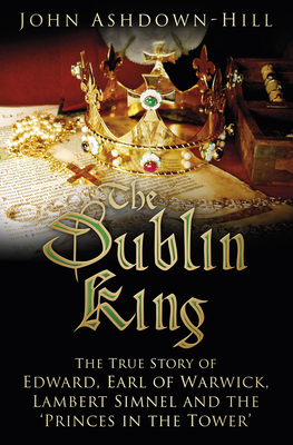 The Dublin King: The True Story of Edward, Earl of Warwick, Lambert Simnel and the 'Princes in the Tower' - Ashdown-Hill, John