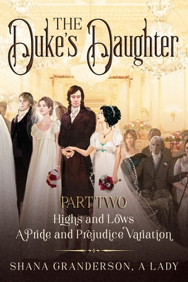 The Duke's Daughter Part 2: Highs and Lows: A Pride and Prejudice Variation - A Lady, Shana Granderson