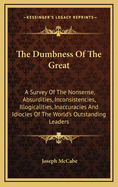 The Dumbness of the Great: A Survey of the Nonsense, Absurdities, Inconsistencies, Illogicalities, Inaccuracies and Idiocies of the World's Outstanding Leaders
