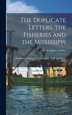 The Duplicate Letters, the Fisheries and the Mississippi [microform]: Documents Relating to Transactions at the Negotiation of Ghent - Adams, John Quincy 1767-1848