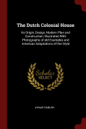 The Dutch Colonial House: Its Origin, Design, Modern Plan and Construction; Illustrated With Photographs of old Examples and American Adaptations of the Style