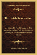 The Dutch Reformation: A History of the Struggle in the Netherlands for Civil and Religious Liberty in the Sixteenth Century