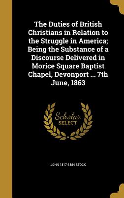 The Duties of British Christians in Relation to the Struggle in America; Being the Substance of a Discourse Delivered in Morice Square Baptist Chapel, Devonport ... 7th June, 1863 - Stock, John 1817-1884