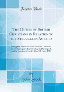 The Duties of British Christians in Relation to the Struggle in America: Being the Substance of a Discourse Delivered in Morice Square Baptist Chapel, Devonport, on the Evening of Lord's Day, 7th June, 1863 (Classic Reprint)