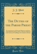 The Duties of the Parish Priest: The Acquirements and Principal Obligations and Duties of the Parish Priest; Being a Course of Lectures Delivered at the University of Cambridge to the Students in Divinity (Classic Reprint)