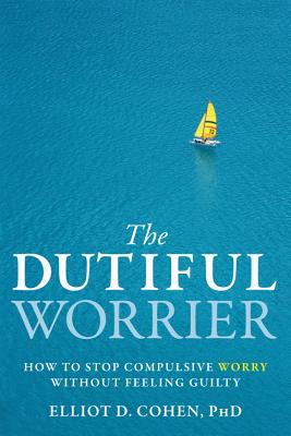 The Dutiful Worrier: How to Stop Compulsive Worry Without Feeling Guilty - Cohen, Elliot D, PhD