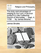 The Duty and Advantage of Singing to the Lord. a Sermon Preach'd in the Cathedral Church of Worcester, ... Sept. 4. 1728. ... by James Brooke, ...
