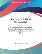 The Duty Of A Rising Christian State: To Contribute To The World's Well Being And Civilization, And The Means By Which It May Perform The Same (1856)