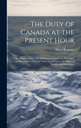 The Duty of Canada at the Present Hour: An Address Meant to be Delivered at Ottawa, in November and December, 1914, but Twice Suppressed in the Name of "loyalty and Patriotism"