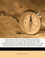 The Duty of Giving an Immediate Diligence to the Business of the Christian Life: Being an Address to the Inhabitants of the Parish of Kilmany