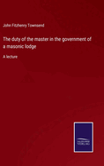 The duty of the master in the government of a masonic lodge: A lecture