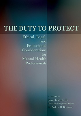 The Duty to Protect: Ethical, Legal, and Professional Considerations for Mental Health Professionals - Werth, James L, Jr., Ph.D. (Editor), and Welfel, Elizabeth Reynolds, Ph.D. (Editor), and Benjamin, G Andrew H, Dr. (Editor)