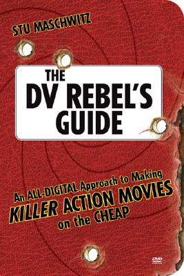 The DV Rebel's Guide: An All-Digital Approach to Making Killer Action Movies on the Cheap - Maschwitz, Stu