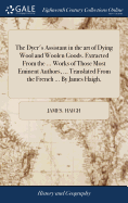 The Dyer's Assistant in the art of Dying Wool and Woolen Goods. Extracted From the ... Works of Those Most Eminent Authors, ... Translated From the French ... By James Haigh,