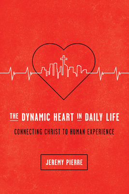 The Dynamic Heart in Daily Life: Connecting Christ to Human Experience - Pierre, Jeremy