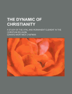 The Dynamic of Christianity: A Study of the Vital and Permanent Element in the Christian Religion