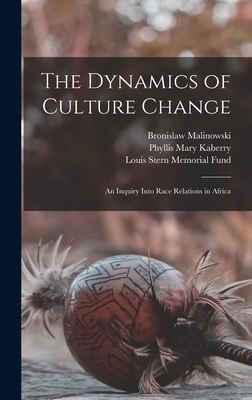 The Dynamics of Culture Change; an Inquiry Into Race Relations in Africa - Malinowski, Bronislaw, and Fund, Louis Stern Memorial, and Kaberry, Phyllis Mary