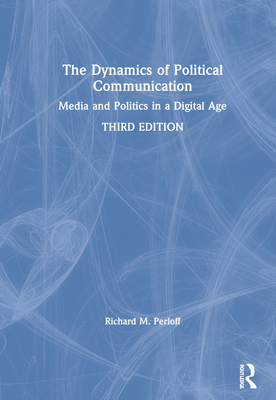 The Dynamics of Political Communication: Media and Politics in a Digital Age - Perloff, Richard M