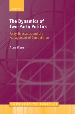 The Dynamics of Two-Party Politics: Party Structures and the Management of Competition - Ware, Alan