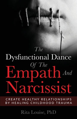 The Dysfunctional Dance Of The Empath And Narcissist: Create Healthy Relationships By Healing Childhood Trauma - Louise, Rita, PhD