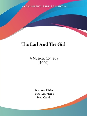 The Earl And The Girl: A Musical Comedy (1904) - Hicks, Seymour, Sir, and Greenbank, Percy, and Caryll, Ivan