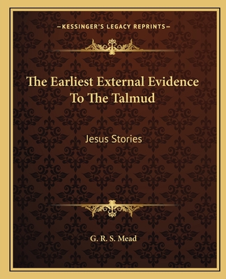 The Earliest External Evidence To The Talmud: Jesus Stories - Mead, G R S