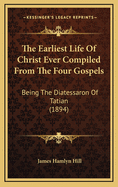 The Earliest Life of Christ Ever Compiled from the Four Gospels: Being the Diatessaron of Tatian (1894)