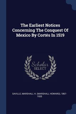 The Earliest Notices Concerning The Conquest Of Mexico By Corts In 1519 - Saville, Marshall H (Marshall Howard) (Creator)